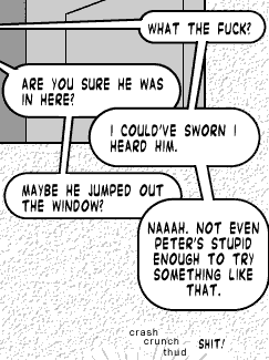 page 022: the empty room with the window open, seen from outside. Balloons: “WHAT THE FUCK?”; “ARE YOU SURE HE WAS IN HERE?”; “I COULD’VE SWORN I HEARD HIM.”; “MAYBE HE JUMPED OUT THE WINDOW?”; “NAAAH. NOT EVEN PETER’S STUPID ENOUGH TO TRY SOMETHING LIKE THAT.”; sound effects: “crash crunch thud” and “SHIT!”