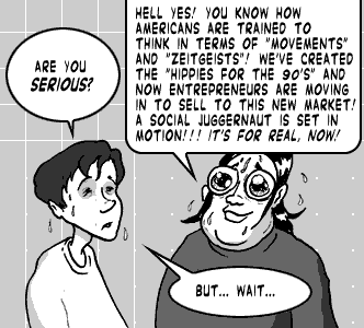 page 095: Peter stares as Ludens gloats. Peter: “ARE YOU SERIOUS?”; Ludens: “HELL YES! YOU KNOW HOW AMERICANS ARE TRAINED TO THINK IN TERMS OF ‘MOVEMENTS’ AND ‘ZEITGEISTS’! WE’VE CREATED THE ‘HIPPIES FOR THE 90’S’ AND NOW ENTREPRENEURS ARE MOVING IN TO SELL TO THIS NEW MARKET! A SOCIAL JUGGERNAUT IS SET IN MOTION!!! IT’S FOR REAL, NOW!”; Peter: “BUT… WAIT…”