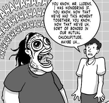 page 103: Ludens howls with laughter — the wall behind him is filled with “HAHAHAHAHAHA” — while Peter edges in. Peter: “YOU KNOW, MR. LUDENS, I WAS WONDERING IF, YOU KNOW, NOW THAT WE’VE HAD THIS MOMENT TOGETHER, YOU KNOW, NOW THAT WE’VE UH, SORT OF BONDED IN OUR MUTUAL CHUCKUPITUDE, MAYBE UH…”